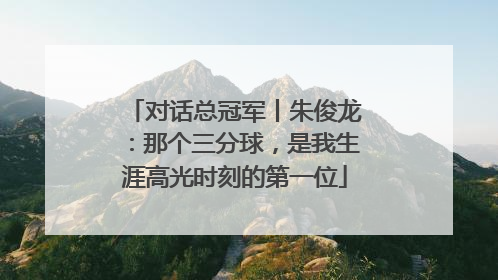 对话总冠军丨朱俊龙：那个三分球，是我生涯高光时刻的第一位