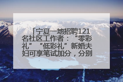 宁夏一地招聘121名社区工作者：“零彩礼”“低彩礼”新婚夫妇可享笔试加分，分别加1分、0.5分