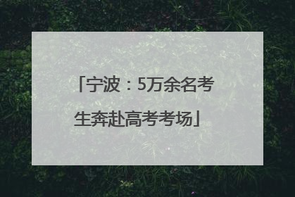 宁波：5万余名考生奔赴高考考场