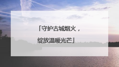 守护古城烟火，绽放温暖光芒