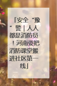 安全“豫”警｜人人都是消防员！河南要把消防课堂搬进社区第一线