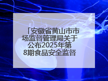 安徽省黄山市市场监督管理局关于公布2025年第8期食品安全监督抽检信息的通告