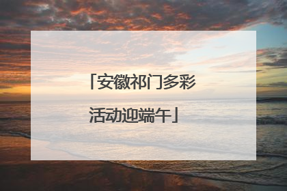 安徽祁门多彩活动迎端午