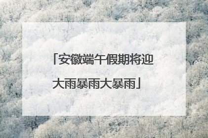 安徽端午假期将迎大雨暴雨大暴雨