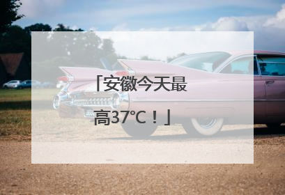 安徽今天最高37℃！