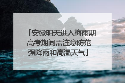 安徽明天进入梅雨期 高考期间需注意防范强降雨和高温天气