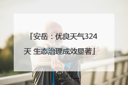 安岳：优良天气324天 生态治理成效显著