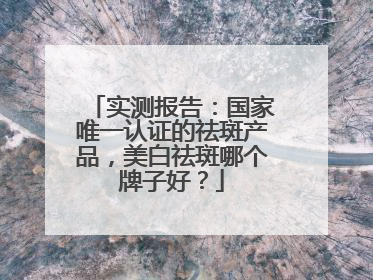 实测报告：国家唯一认证的祛斑产品，美白祛斑哪个牌子好？