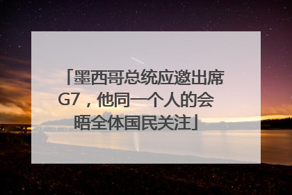 墨西哥总统应邀出席G7，他同一个人的会晤全体国民关注