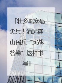 壮乡瑶寨砺尖兵！清远连山民兵“实战答卷”这样书写