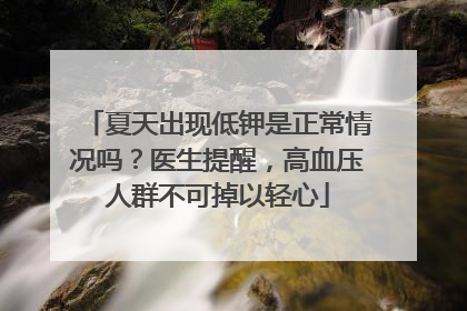 夏天出现低钾是正常情况吗？医生提醒，高血压人群不可掉以轻心