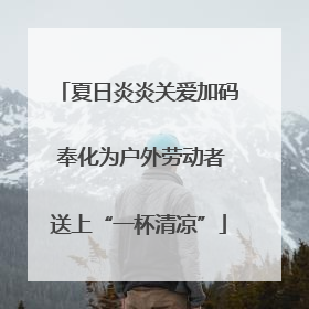 夏日炎炎关爱加码 奉化为户外劳动者送上“一杯清凉”