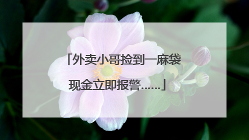 外卖小哥捡到一麻袋现金立即报警……