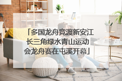 多国龙舟竞渡新安江 长三角绿水青山运动会龙舟赛在屯溪开幕