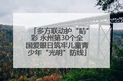 多方联动护“睛”彩 永州第30个全国爱眼日筑牢儿童青少年“光明”防线