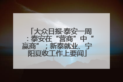 大众日报·泰安一周：泰安在“营商”中“赢商”；新泰就业、宁阳夏收工作上要闻