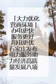 大力优化营商环境丨办电更快 服务更好 用电更优 石家庄发布电力服务助力经济高质量发展八项措施