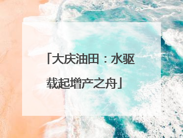 大庆油田：水驱载起增产之舟