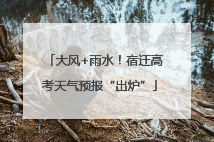 大风+雨水！宿迁高考天气预报“出炉”