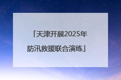 天津开展2025年防汛救援联合演练
