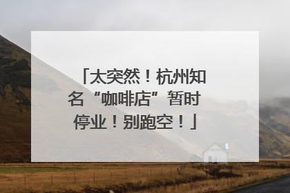 太突然！杭州知名“咖啡店”暂时停业！别跑空！