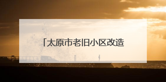 太原市老旧小区改造将“一小区一对策”