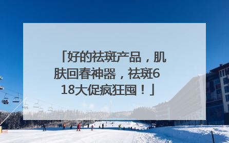 好的祛斑产品，肌肤回春神器，祛斑618大促疯狂囤！