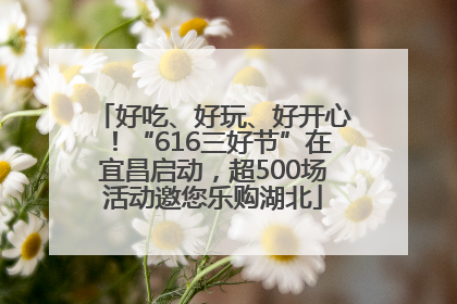 好吃、好玩、好开心！“616三好节”在宜昌启动，超500场活动邀您乐购湖北