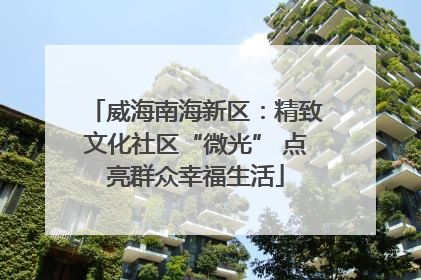威海南海新区：精致文化社区“微光” 点亮群众幸福生活