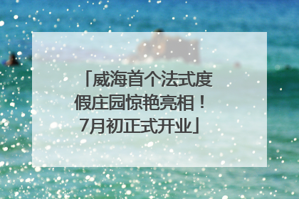 威海首个法式度假庄园惊艳亮相！7月初正式开业
