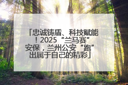 忠诚铸盾、科技赋能！2025“兰马赛”安保，兰州公安“跑”出属于自己的精彩