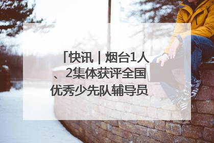 快讯｜烟台1人、2集体获评全国优秀少先队辅导员、集体荣誉称号