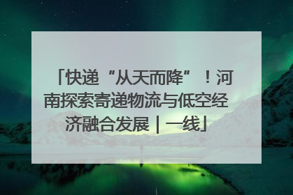 快递“从天而降”！河南探索寄递物流与低空经济融合发展｜一线