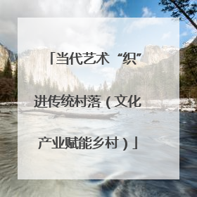 当代艺术“织”进传统村落（文化产业赋能乡村）