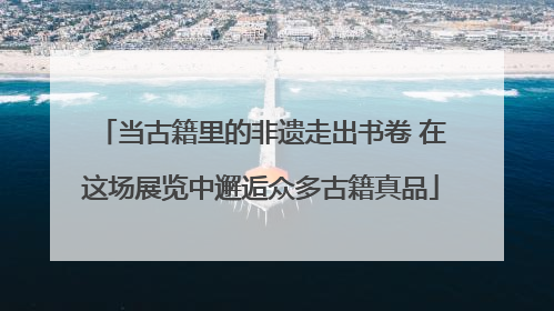 当古籍里的非遗走出书卷 在这场展览中邂逅众多古籍真品