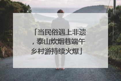 当民俗遇上非遗，泰山炊烟巷端午乡村游持续火爆