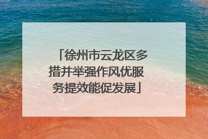 徐州市云龙区多措并举强作风优服务提效能促发展
