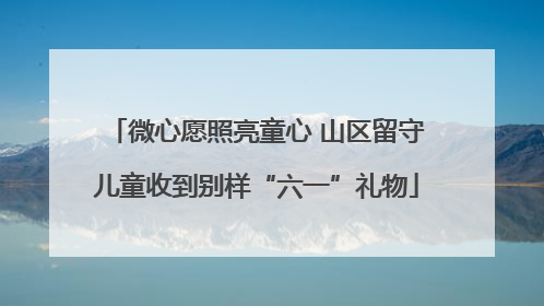 微心愿照亮童心 山区留守儿童收到别样“六一”礼物