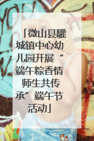 微山县驩城镇中心幼儿园开展“端午粽香情 师生共传承”端午节活动