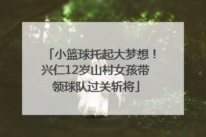 小篮球托起大梦想！兴仁12岁山村女孩带领球队过关斩将