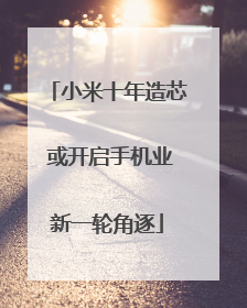 小米十年造芯 或开启手机业新一轮角逐