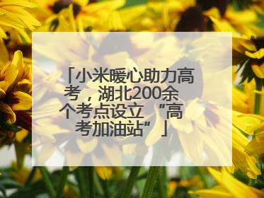 小米暖心助力高考，湖北200余个考点设立 “高考加油站”