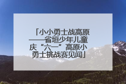 小小勇士战高原——省垣少年儿童庆“六一”高原小勇士挑战赛见闻