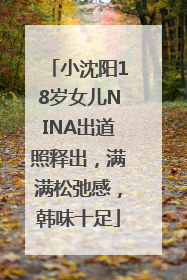 小沈阳18岁女儿NINA出道照释出，满满松弛感，韩味十足