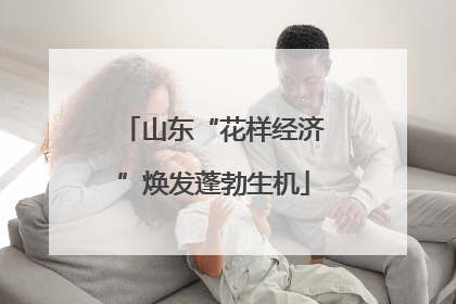 山东“花样经济”焕发蓬勃生机