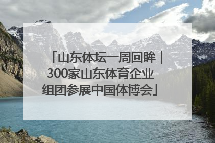 山东体坛一周回眸｜300家山东体育企业组团参展中国体博会