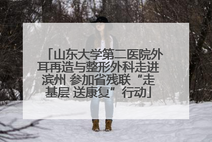 山东大学第二医院外耳再造与整形外科走进滨州 参加省残联“走基层 送康复”行动