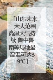 山东未来三天大范围高温天气持续 鲁中鲁南等局地最高温可达39℃