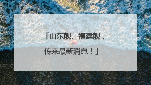 山东舰、福建舰，传来最新消息！