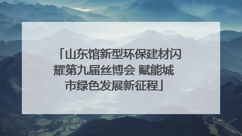 山东馆新型环保建材闪耀第九届丝博会 赋能城市绿色发展新征程